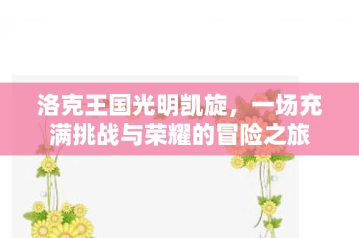 洛克王国光明凯旋，一场充满挑战与荣耀的冒险之旅