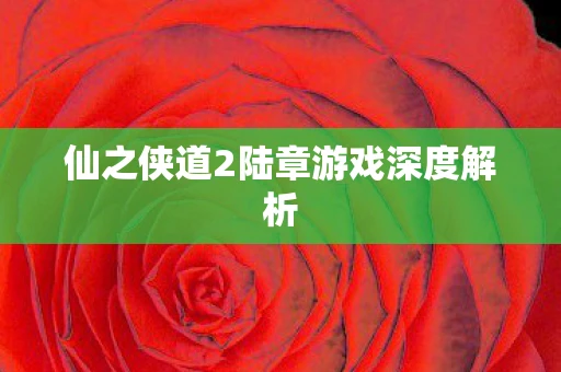 仙之侠道2陆章游戏深度解析