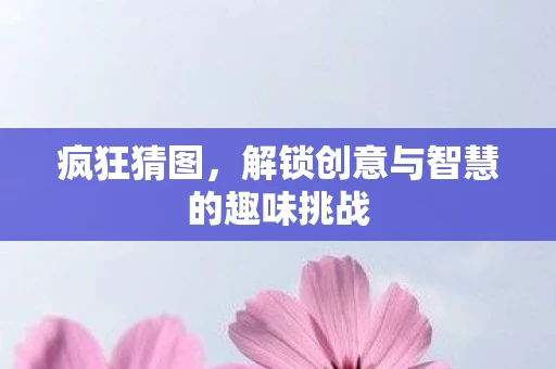 疯狂猜图，解锁创意与智慧的趣味挑战