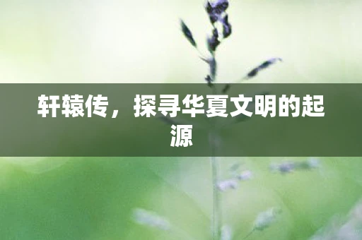 轩辕传，探寻华夏文明的起源