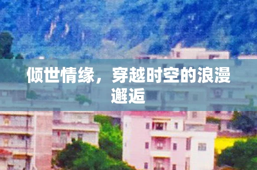 倾世情缘，穿越时空的浪漫邂逅