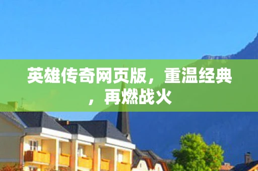 英雄传奇网页版，重温经典，再燃战火