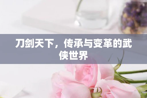 刀剑天下，传承与变革的武侠世界