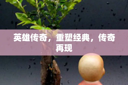 英雄传奇，重塑经典，传奇再现