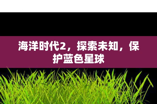 海洋时代2，探索未知，保护蓝色星球