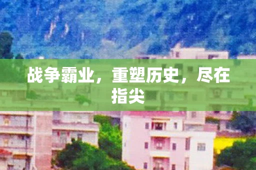 战争霸业，重塑历史，尽在指尖