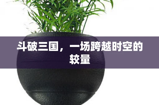 斗破三国，一场跨越时空的较量