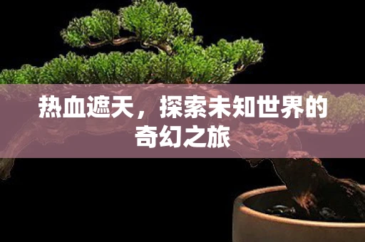 热血遮天，探索未知世界的奇幻之旅