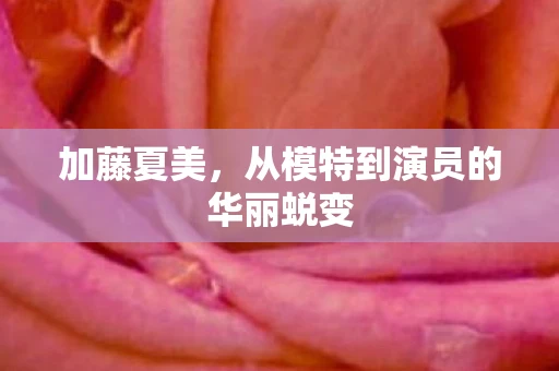 加藤夏美，从模特到演员的华丽蜕变