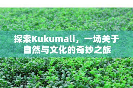 探索Kukumali，一场关于自然与文化的奇妙之旅