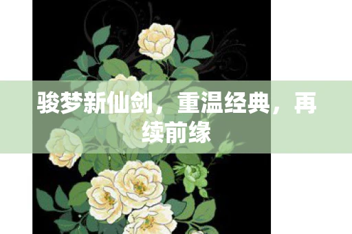 骏梦新仙剑，重温经典，再续前缘