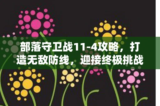 部落守卫战11-4攻略，打造无敌防线，迎接终极挑战
