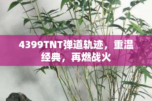 4399TNT弹道轨迹，重温经典，再燃战火