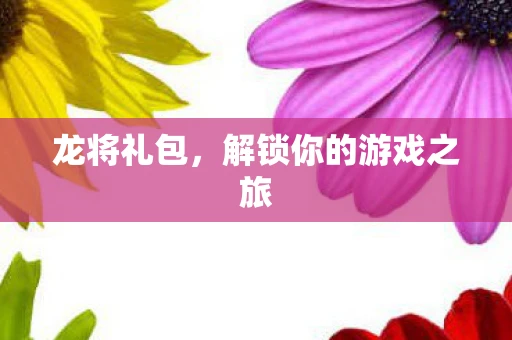 龙将礼包，解锁你的游戏之旅