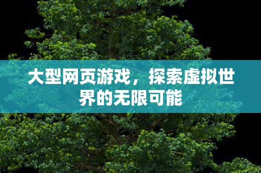 大型网页游戏，探索虚拟世界的无限可能