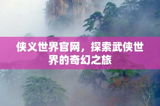 侠义世界官网，探索武侠世界的奇幻之旅