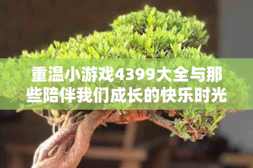 重温小游戏4399大全与那些陪伴我们成长的快乐时光图片