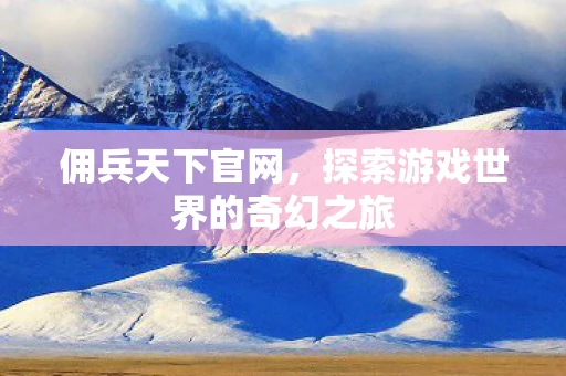 佣兵天下官网，探索游戏世界的奇幻之旅