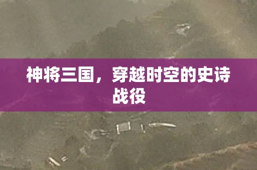 神将三国，穿越时空的史诗战役