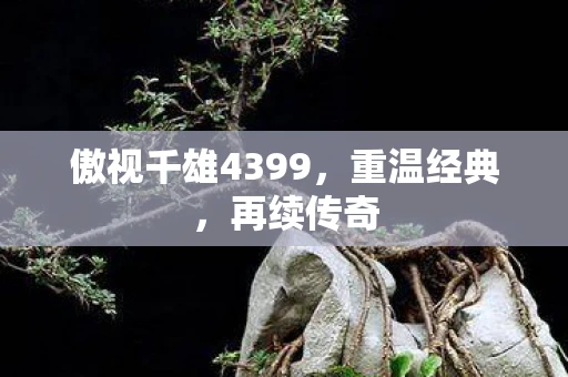 傲视千雄4399，重温经典，再续传奇