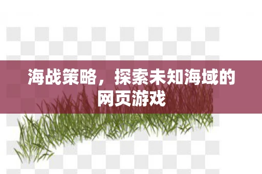 海战策略，探索未知海域的网页游戏