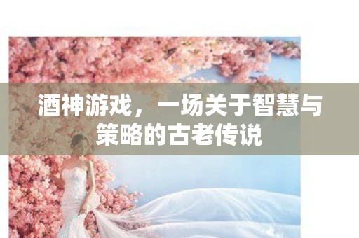 酒神游戏，一场关于智慧与策略的古老传说