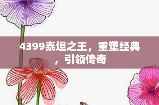 4399泰坦之王，重塑经典，引领传奇