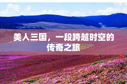 美人三国，一段跨越时空的传奇之旅