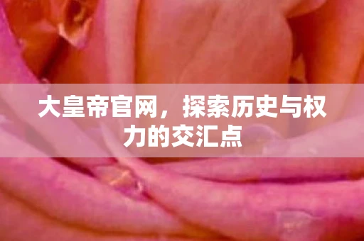 大皇帝官网，探索历史与权力的交汇点
