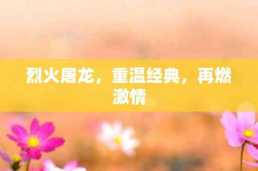 烈火屠龙，重温经典，再燃激情