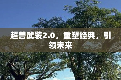 超兽武装2.0，重塑经典，引领未来