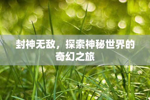 封神无敌，探索神秘世界的奇幻之旅