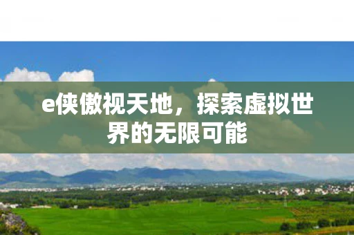 e侠傲视天地，探索虚拟世界的无限可能