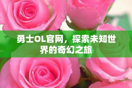 勇士OL官网，探索未知世界的奇幻之旅