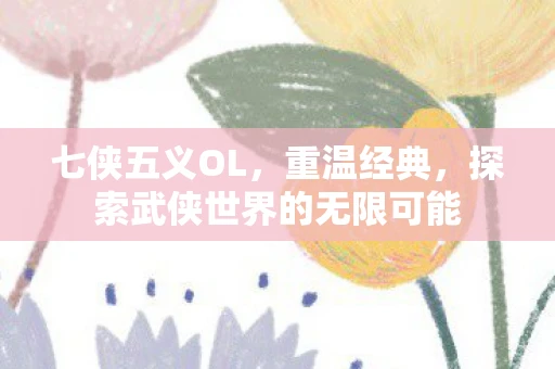 七侠五义OL，重温经典，探索武侠世界的无限可能