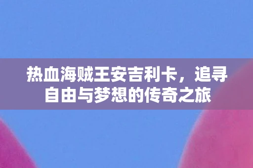 热血海贼王安吉利卡，追寻自由与梦想的传奇之旅