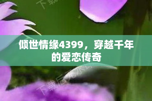 倾世情缘4399，穿越千年的爱恋传奇