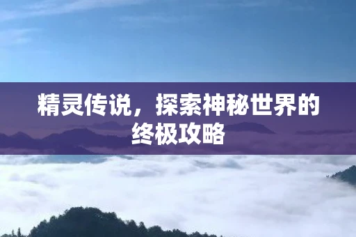 精灵传说，探索神秘世界的终极攻略