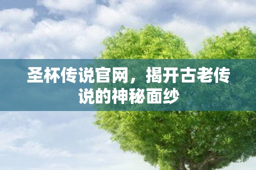 圣杯传说官网，揭开古老传说的神秘面纱