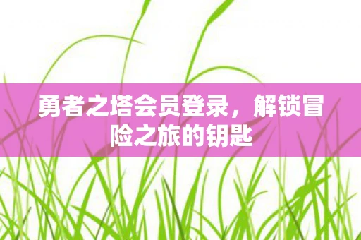 勇者之塔会员登录，解锁冒险之旅的钥匙