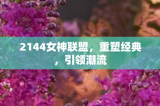 2144女神联盟，重塑经典，引领潮流