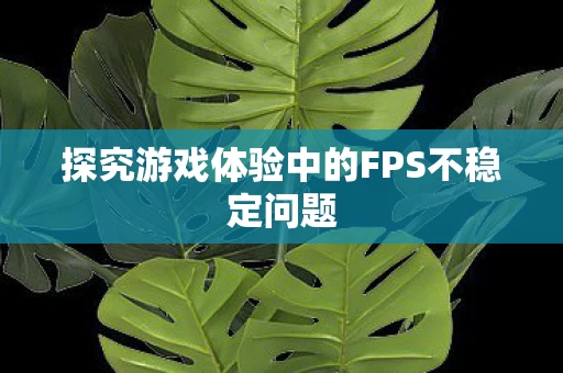 探究游戏体验中的FPS不稳定问题图片