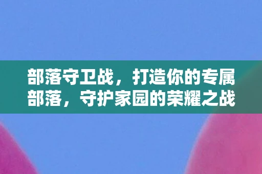 部落守卫战，打造你的专属部落，守护家园的荣耀之战