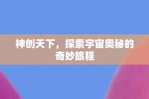 神创天下，探索宇宙奥秘的奇妙旅程