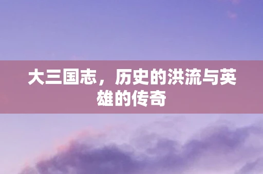 大三国志，历史的洪流与英雄的传奇