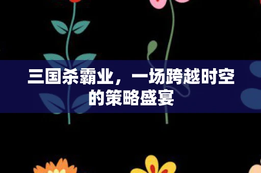 三国杀霸业，一场跨越时空的策略盛宴