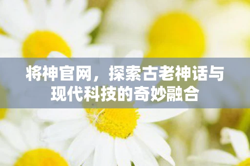 将神官网，探索古老神话与现代科技的奇妙融合