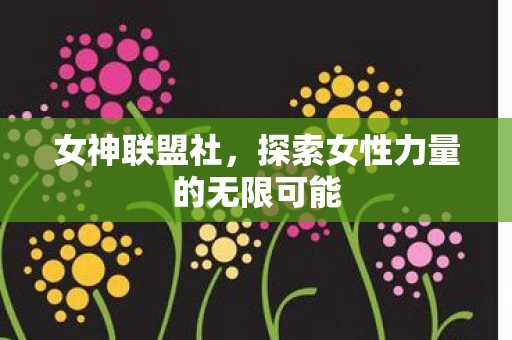 女神联盟社，探索女性力量的无限可能