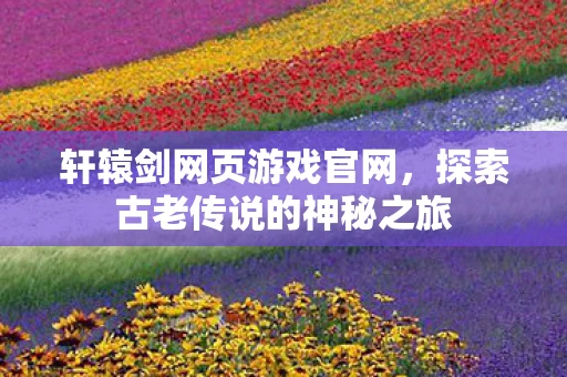 轩辕剑网页游戏官网，探索古老传说的神秘之旅