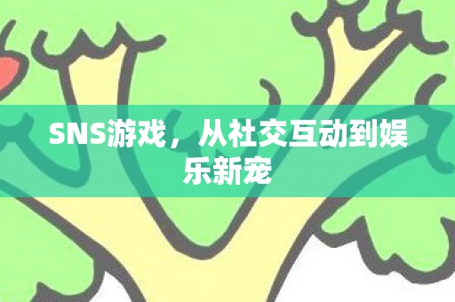 SNS游戏，从社交互动到娱乐新宠